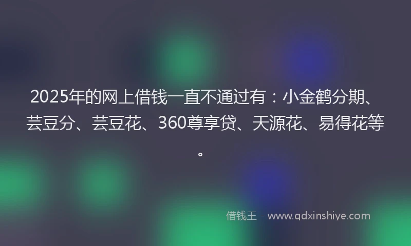 2025年的网上借钱一直不通过有：小金鹤分期、芸豆分、芸豆花、360尊享贷、天源花、易得花等。