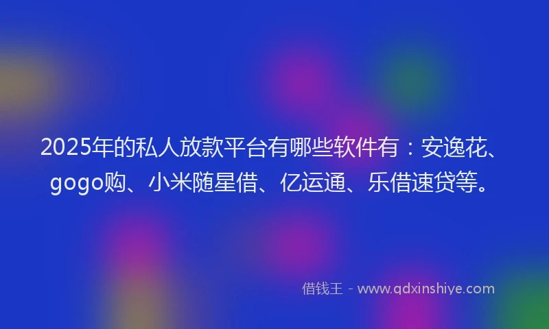 2025年的私人放款平台有哪些软件有：安逸花、gogo购、小米随星借、亿运通、乐借速贷等。