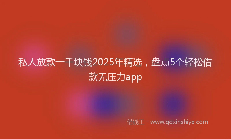 私人放款一千块钱2025年精选，盘点5个轻松借款无压力app