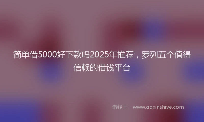 简单借5000好下款吗2025年推荐，罗列五个值得信赖的借钱平台