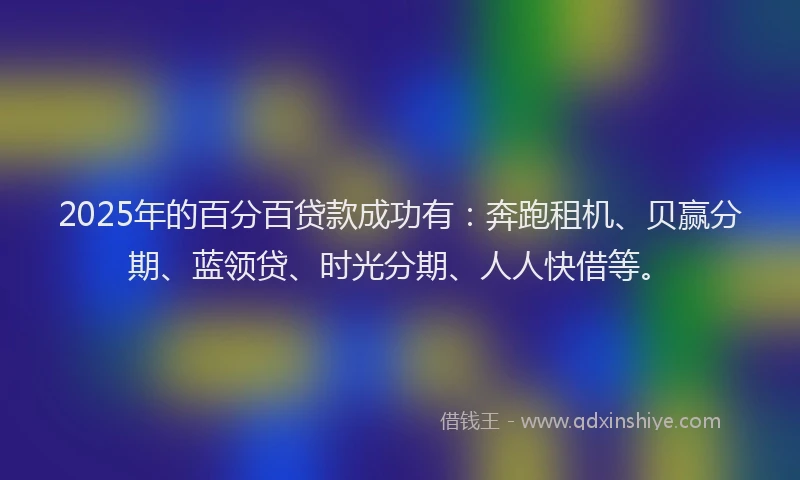 2025年的百分百贷款成功有：奔跑租机、贝赢分期、蓝领贷、时光分期、人人快借等。