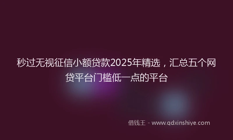 秒过无视征信小额贷款2025年精选，汇总五个网贷平台门槛低一点的平台