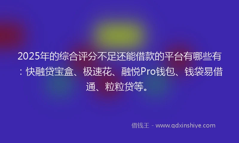 2025年的综合评分不足还能借款的平台有哪些有：快融贷宝盒、极速花、融悦Pro钱包、钱袋易借通、粒粒贷等。