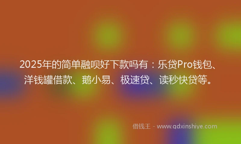 2025年的简单融呗好下款吗有：乐贷Pro钱包、洋钱罐借款、鹅小易、极速贷、读秒快贷等。