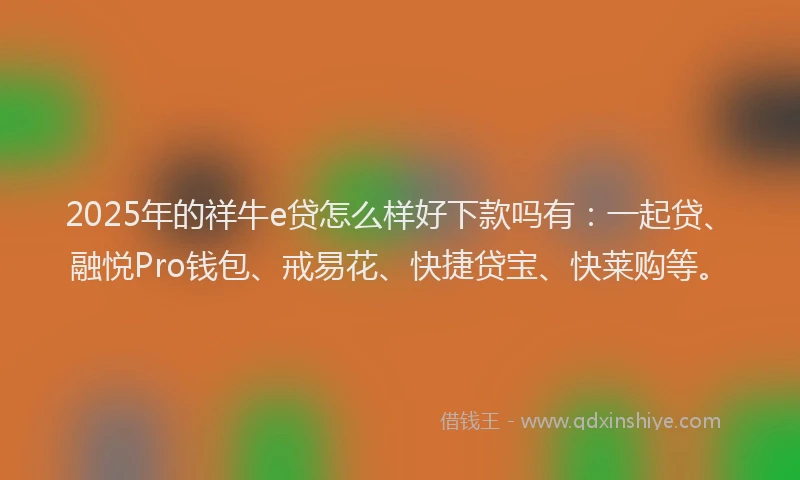 2025年的祥牛e贷怎么样好下款吗有：一起贷、融悦Pro钱包、戒易花、快捷贷宝、快莱购等。