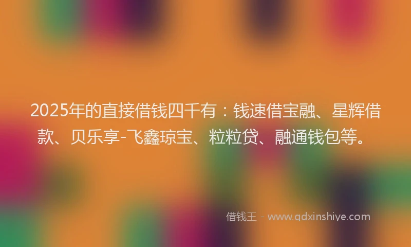 2025年的直接借钱四千有：钱速借宝融、星辉借款、贝乐享-飞鑫琼宝、粒粒贷、融通钱包等。