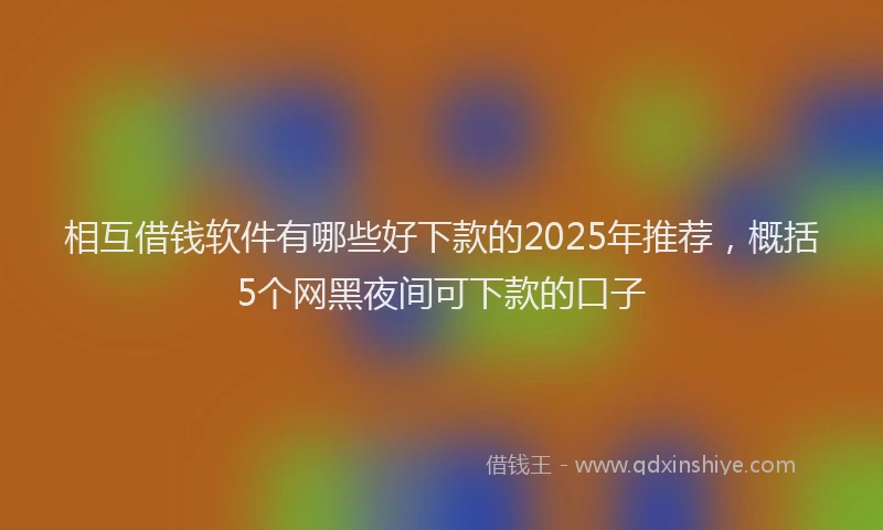 相互借钱软件有哪些好下款的2025年推荐，概括5个网黑夜间可下款的口子