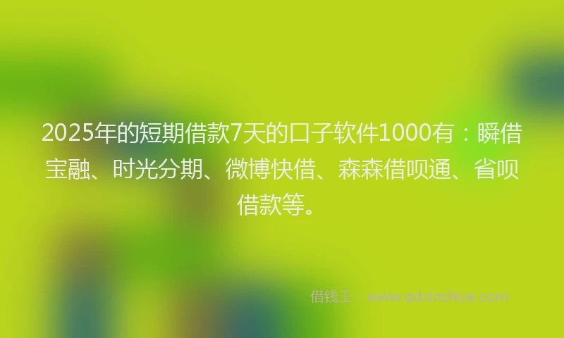 2025年的短期借款7天的口子软件1000有：瞬借宝融、时光分期、微博快借、森森借呗通、省呗借款等。