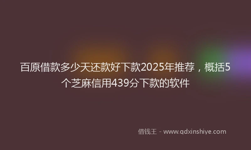百原借款多少天还款好下款2025年推荐，概括5个芝麻信用439分下款的软件
