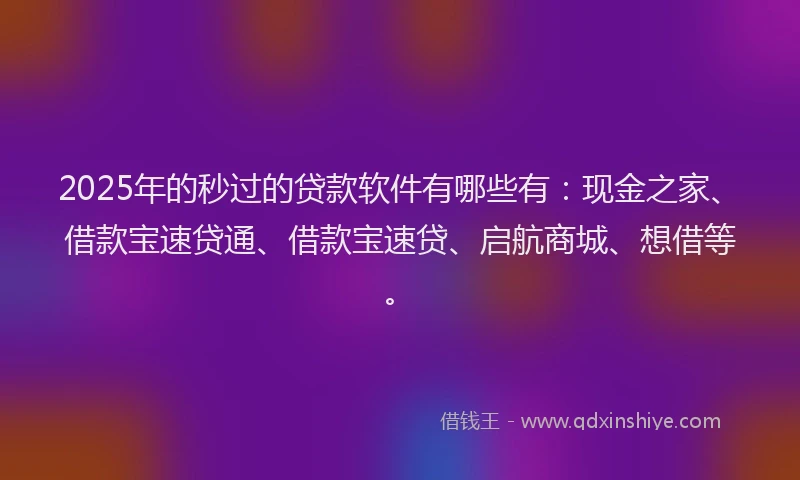 2025年的秒过的贷款软件有哪些有：现金之家、借款宝速贷通、借款宝速贷、启航商城、想借等。