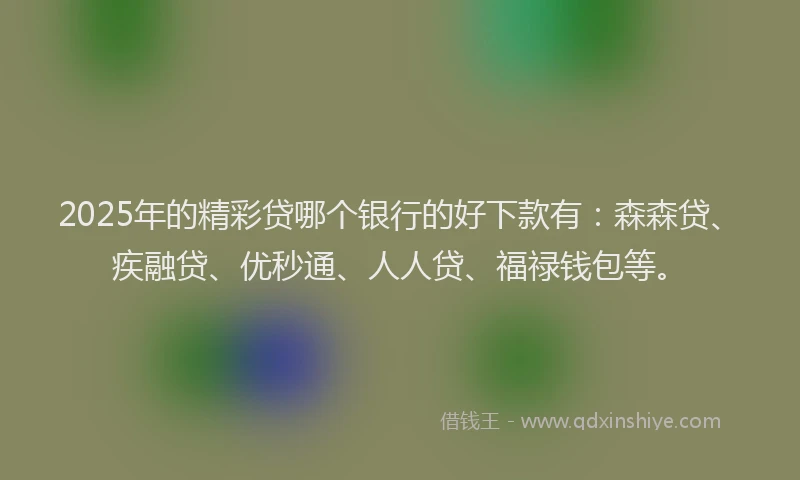 2025年的精彩贷哪个银行的好下款有：森森贷、疾融贷、优秒通、人人贷、福禄钱包等。
