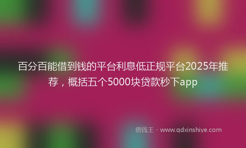 百分百能借到钱的平台利息低正规平台2025年推荐，概括五个5000块贷款秒下app