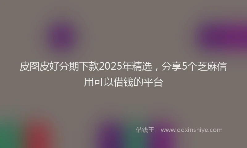皮图皮好分期下款2025年精选，分享5个芝麻信用可以借钱的平台