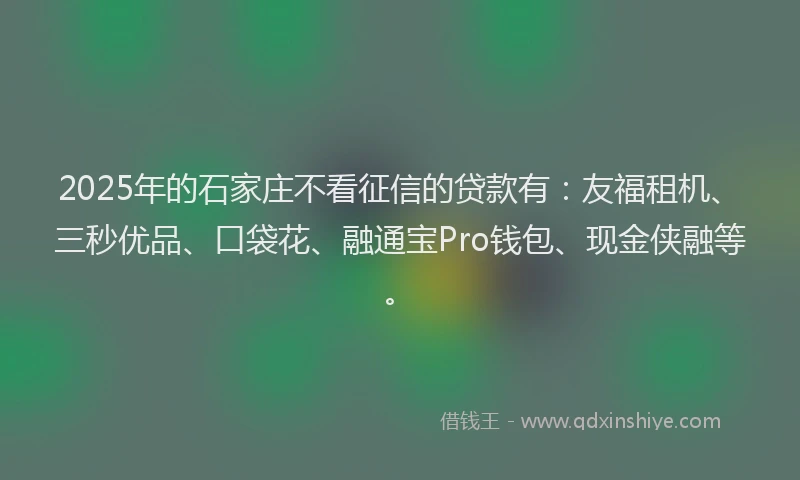 2025年的石家庄不看征信的贷款有：友福租机、三秒优品、口袋花、融通宝Pro钱包、现金侠融等。