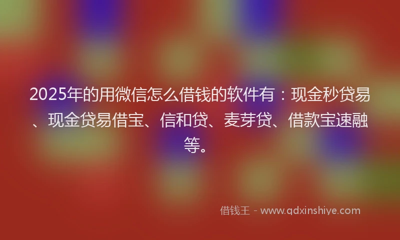 2025年的用微信怎么借钱的软件有：现金秒贷易、现金贷易借宝、信和贷、麦芽贷、借款宝速融等。