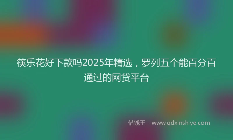 筷乐花好下款吗2025年精选，罗列五个能百分百通过的网贷平台