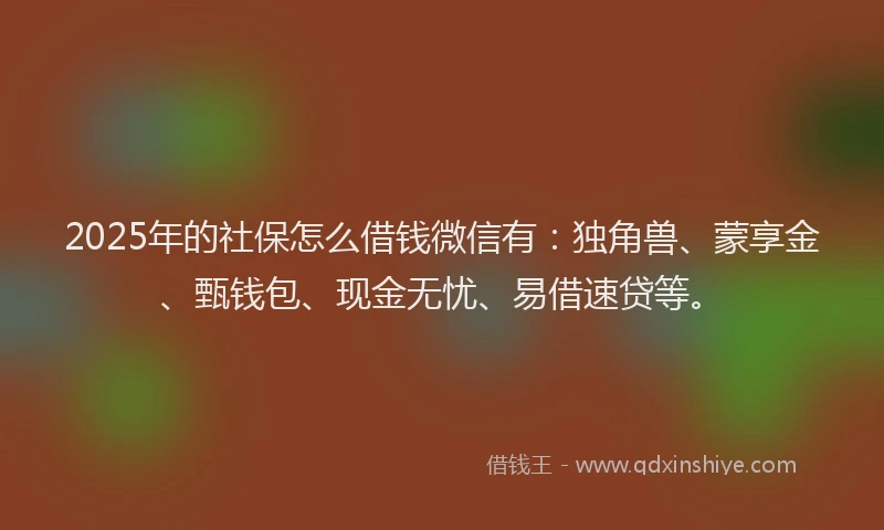 2025年的社保怎么借钱微信有：独角兽、蒙享金、甄钱包、现金无忧、易借速贷等。