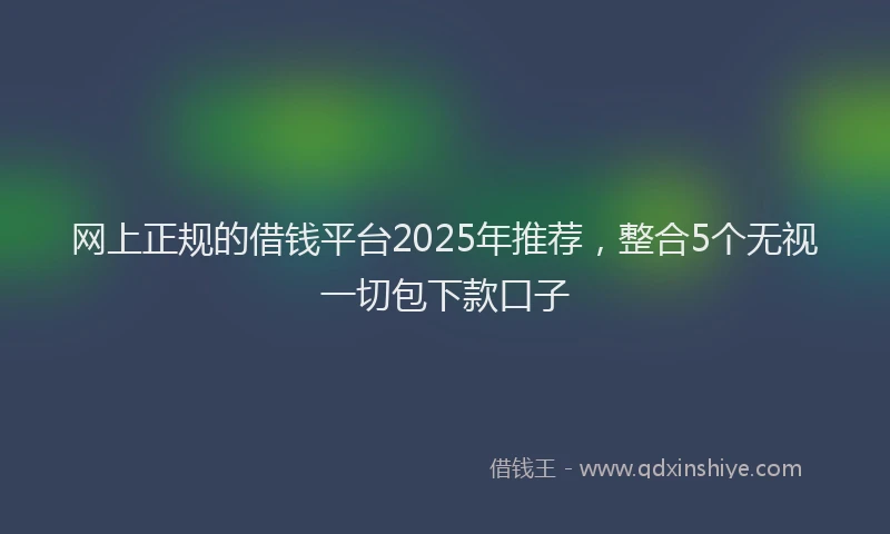 网上正规的借钱平台2025年推荐，整合5个无视一切包下款口子