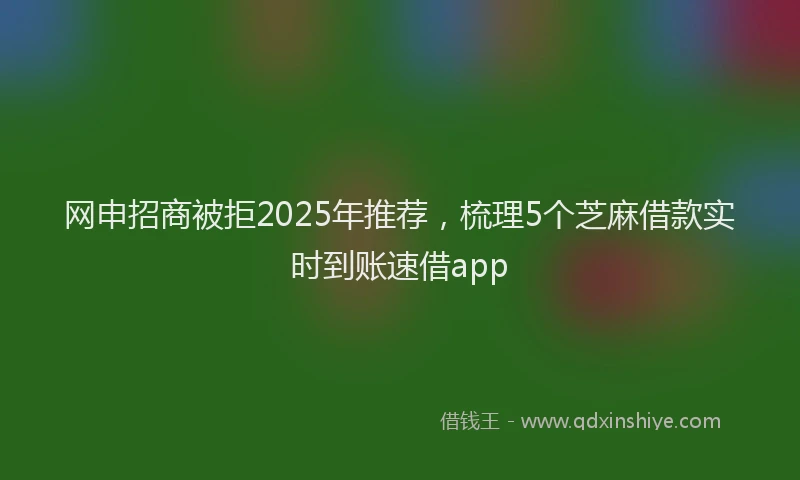 网申招商被拒2025年推荐，梳理5个芝麻借款实时到账速借app