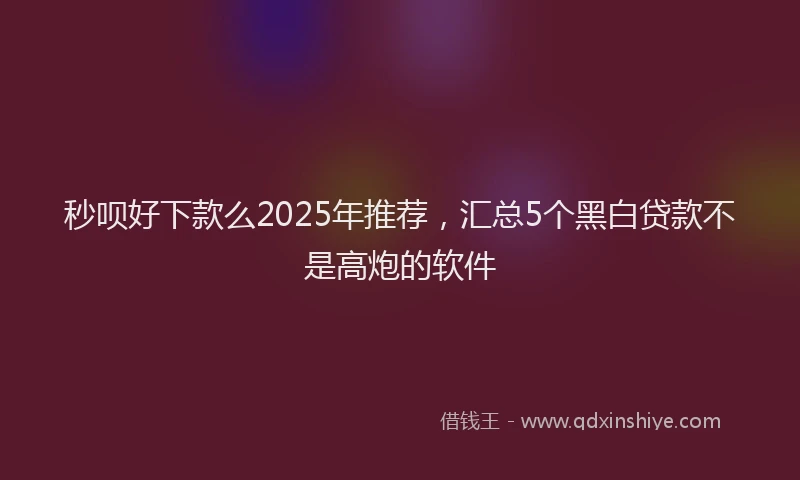 秒呗好下款么2025年推荐，汇总5个黑白贷款不是高炮的软件
