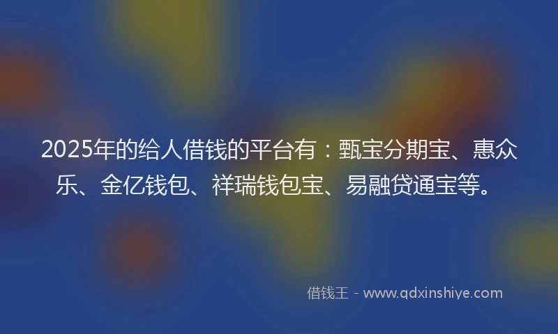 2025年的给人借钱的平台有：甄宝分期宝、惠众乐、金亿钱包、祥瑞钱包宝、易融贷通宝等。