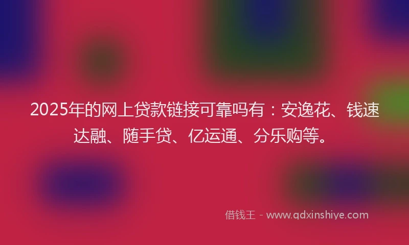 2025年的网上贷款链接可靠吗有：安逸花、钱速达融、随手贷、亿运通、分乐购等。