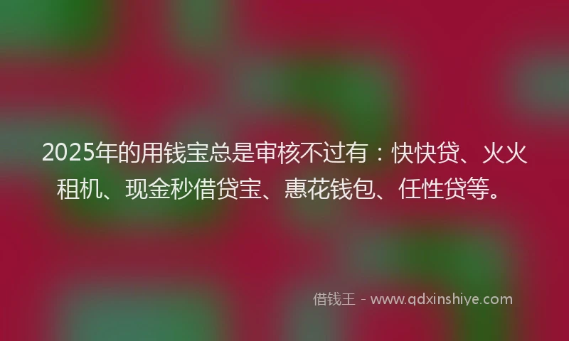 2025年的用钱宝总是审核不过有：快快贷、火火租机、现金秒借贷宝、惠花钱包、任性贷等。