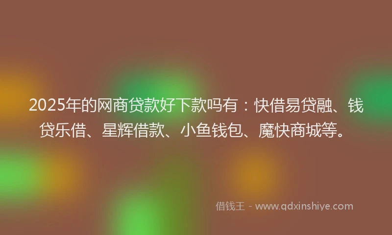 2025年的网商贷款好下款吗有：快借易贷融、钱贷乐借、星辉借款、小鱼钱包、魔快商城等。