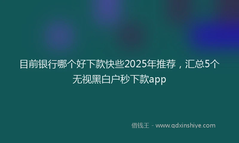 目前银行哪个好下款快些2025年推荐，汇总5个无视黑白户秒下款app