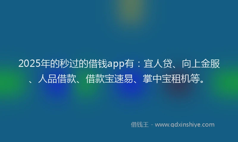 2025年的秒过的借钱app有：宜人贷、向上金服、人品借款、借款宝速易、掌中宝租机等。