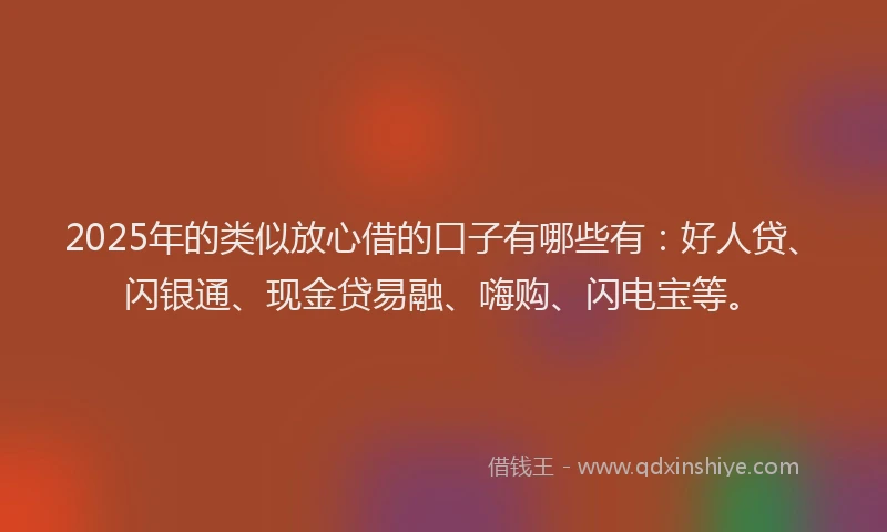2025年的类似放心借的口子有哪些有：好人贷、闪银通、现金贷易融、嗨购、闪电宝等。