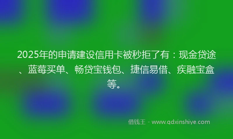 2025年的申请建设信用卡被秒拒了有：现金贷途、蓝莓买单、畅贷宝钱包、捷信易借、疾融宝盒等。