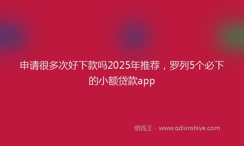 申请很多次好下款吗2025年推荐，罗列5个必下的小额贷款app