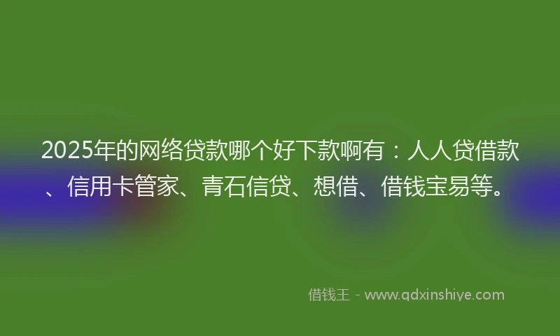 2025年的网络贷款哪个好下款啊有：人人贷借款、信用卡管家、青石信贷、想借、借钱宝易等。