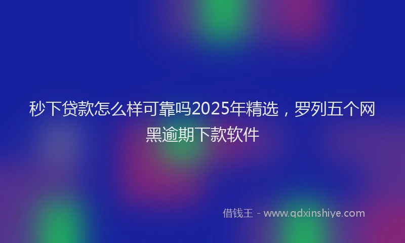 秒下贷款怎么样可靠吗2025年精选，罗列五个网黑逾期下款软件