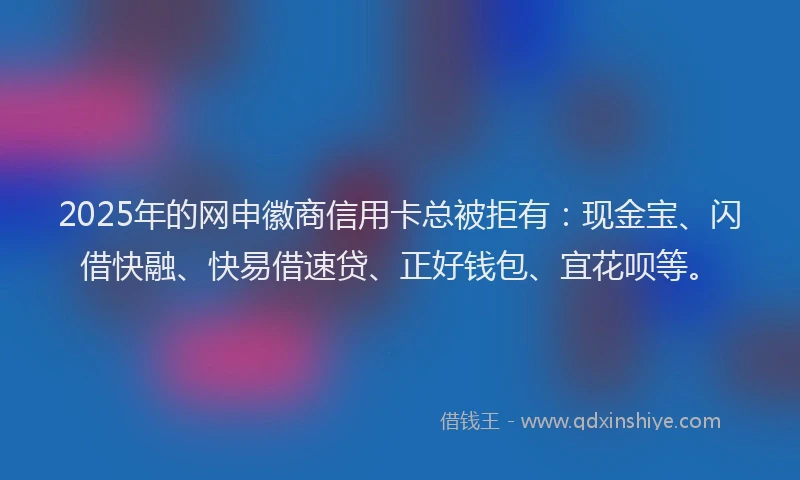 2025年的网申徽商信用卡总被拒有：现金宝、闪借快融、快易借速贷、正好钱包、宜花呗等。