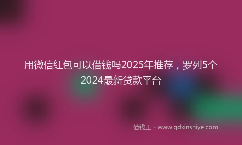 用微信红包可以借钱吗2025年推荐，罗列5个2024最新贷款平台