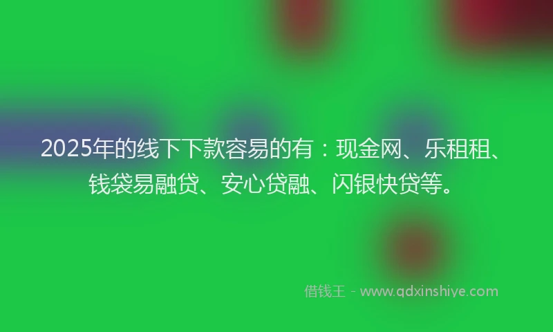 2025年的线下下款容易的有：现金网、乐租租、钱袋易融贷、安心贷融、闪银快贷等。