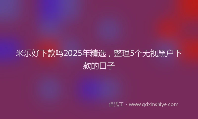 米乐好下款吗2025年精选，整理5个无视黑户下款的口子