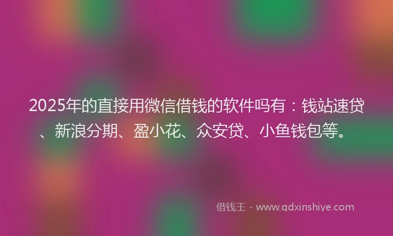 2025年的直接用微信借钱的软件吗有：钱站速贷、新浪分期、盈小花、众安贷、小鱼钱包等。