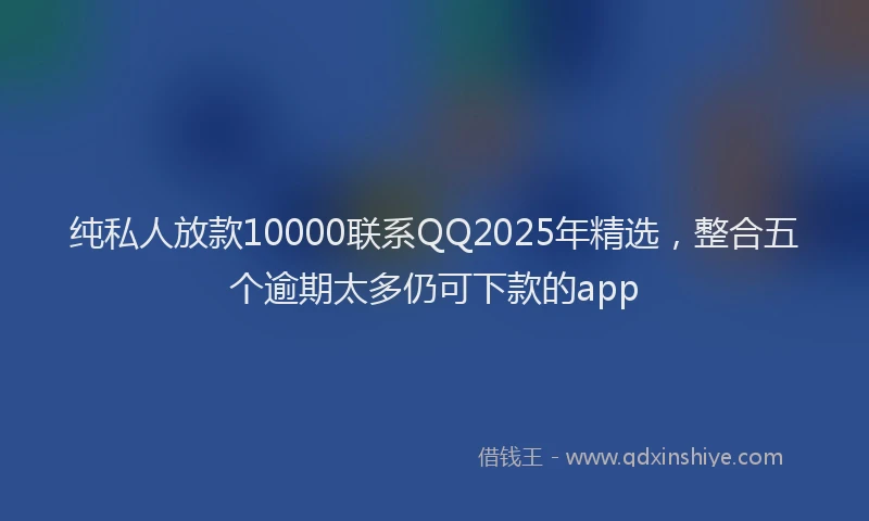 纯私人放款10000联系QQ2025年精选，整合五个逾期太多仍可下款的app