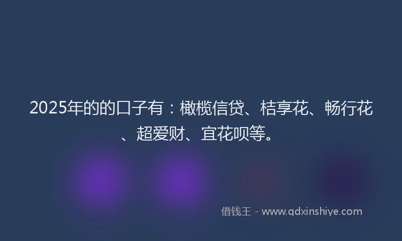 2025年的的口子有：橄榄信贷、桔享花、畅行花、超爱财、宜花呗等。