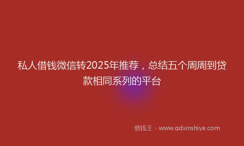 私人借钱微信转2025年推荐，总结五个周周到贷款相同系列的平台