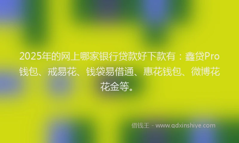 2025年的网上哪家银行贷款好下款有：鑫贷Pro钱包、戒易花、钱袋易借通、惠花钱包、微博花花金等。
