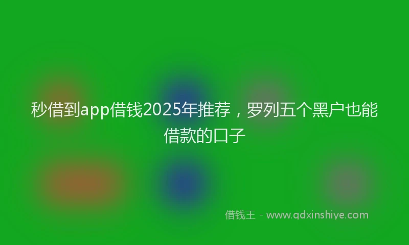 秒借到app借钱2025年推荐，罗列五个黑户也能借款的口子