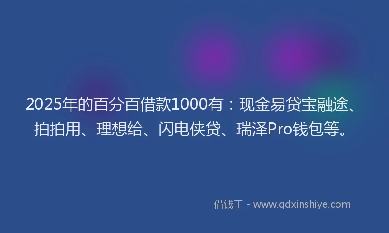 2025年的百分百借款1000有：现金易贷宝融途、拍拍用、理想给、闪电侠贷、瑞泽Pro钱包等。