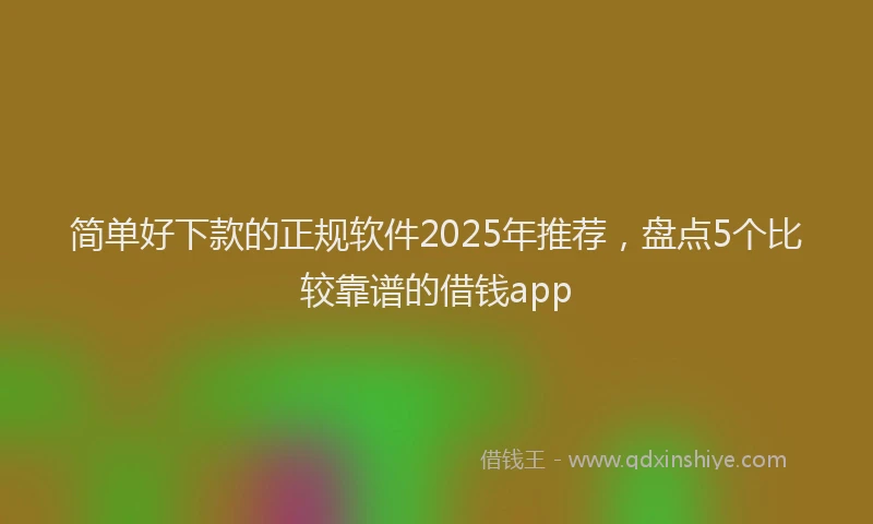 简单好下款的正规软件2025年推荐，盘点5个比较靠谱的借钱app