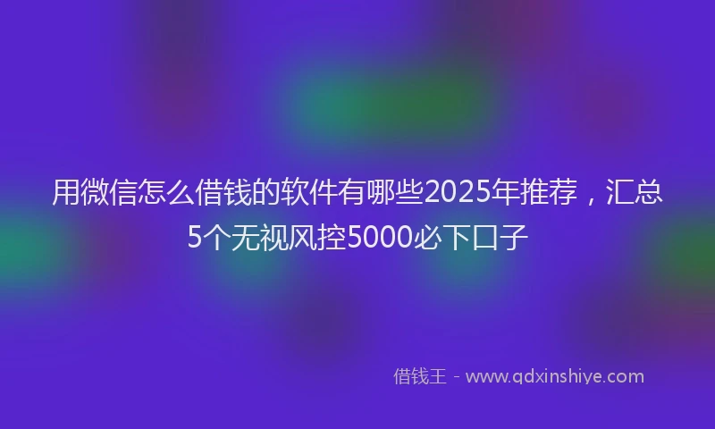 用微信怎么借钱的软件有哪些2025年推荐，汇总5个无视风控5000必下口子
