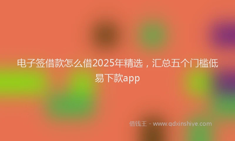 电子签借款怎么借2025年精选，汇总五个门槛低易下款app