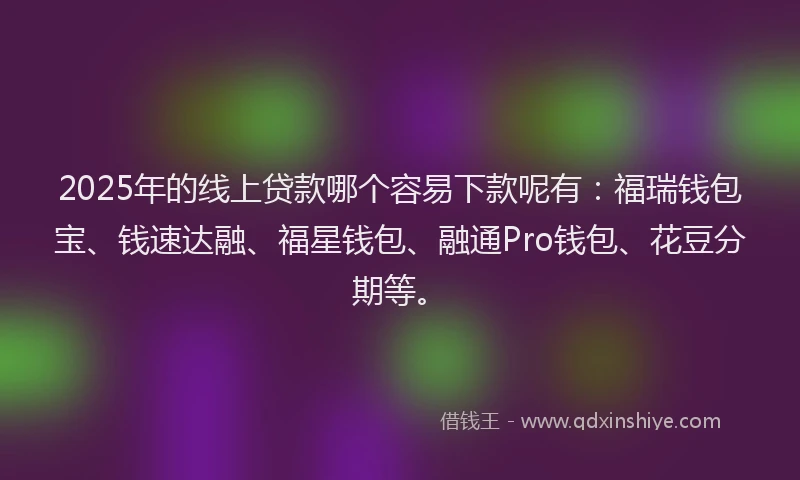 2025年的线上贷款哪个容易下款呢有：福瑞钱包宝、钱速达融、福星钱包、融通Pro钱包、花豆分期等。